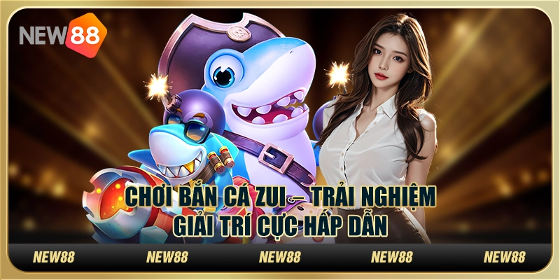 Chơi bắn cá zui – Trải nghiệm giải trí cực hấp dẫn