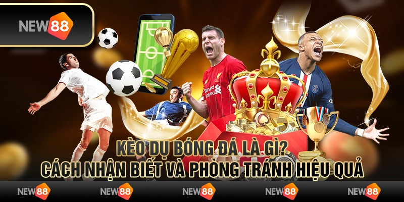 Kèo dụ bóng đá là gì? Cách nhận biết và phòng tránh hiệu quả